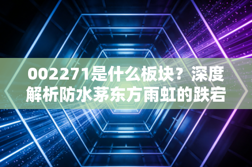 002271是什么板块？深度解析防水茅东方雨虹的跌宕人生与投资启示