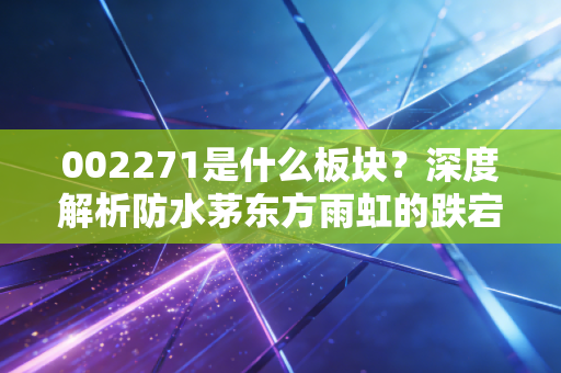 002271是什么板块？深度解析防水茅东方雨虹的跌宕人生与投资启示