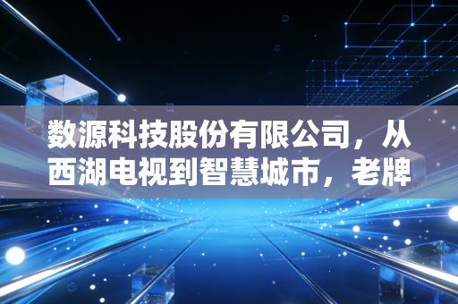 数源科技股份有限公司，从西湖电视到智慧城市，老牌国企的破茧成蝶与资本迷局