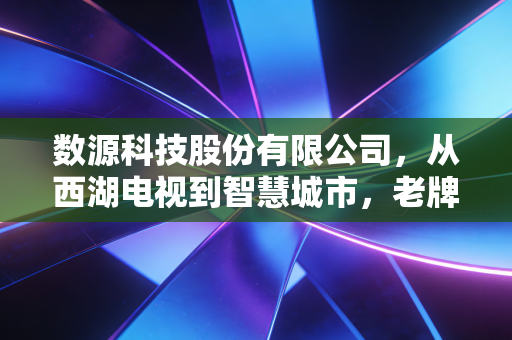 数源科技股份有限公司，从西湖电视到智慧城市，老牌国企的破茧成蝶与资本迷局