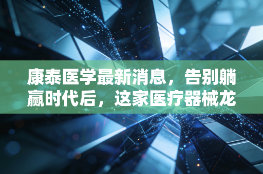 康泰医学最新消息，告别躺赢时代后，这家医疗器械龙头能否在红海中杀出一条血路？