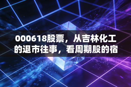 000618股票，从吉林化工的退市往事，看周期股的宿命与当下机会（深度复盘600618）
