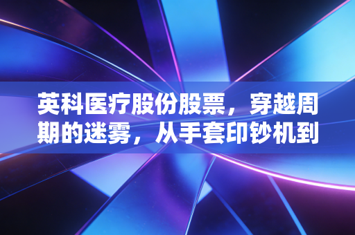 英科医疗股份股票，穿越周期的迷雾，从手套印钞机到价值回归的硬仗