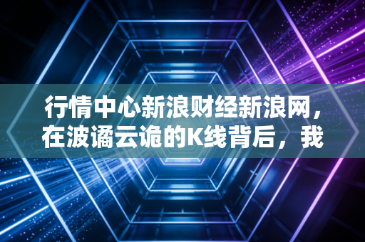 行情中心新浪财经新浪网，在波谲云诡的K线背后，我们该如何安放那颗躁动的投资心？