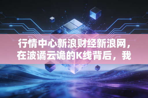 行情中心新浪财经新浪网，在波谲云诡的K线背后，我们该如何安放那颗躁动的投资心？