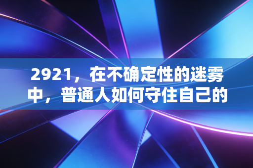 2921，在不确定性的迷雾中，普通人如何守住自己的财富防线