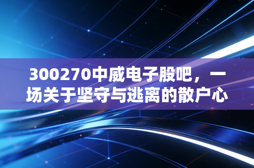300270中威电子股吧，一场关于坚守与逃离的散户心理大戏