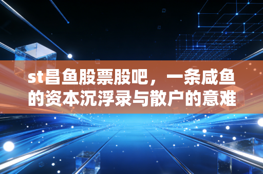 st昌鱼股票股吧，一条咸鱼的资本沉浮录与散户的意难平
