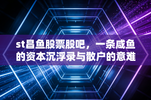 st昌鱼股票股吧，一条咸鱼的资本沉浮录与散户的意难平