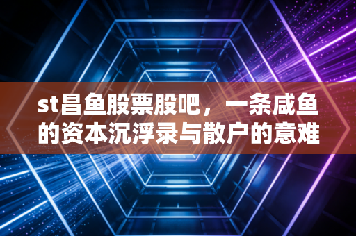 st昌鱼股票股吧，一条咸鱼的资本沉浮录与散户的意难平