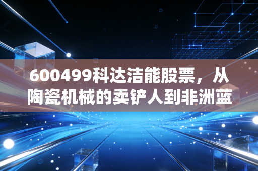 600499科达洁能股票，从陶瓷机械的卖铲人到非洲蓝海的淘金客，这只股还能拿吗？