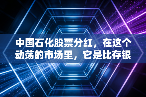 中国石化股票分红，在这个动荡的市场里，它是比存银行更香的选择吗？