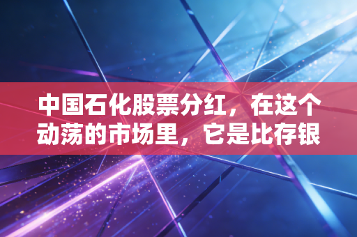 中国石化股票分红，在这个动荡的市场里，它是比存银行更香的选择吗？