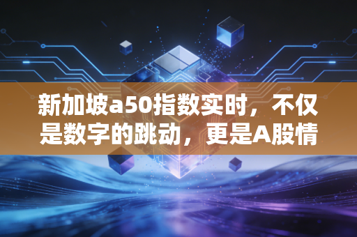 新加坡a50指数实时，不仅是数字的跳动，更是A股情绪的晴雨表与过山车