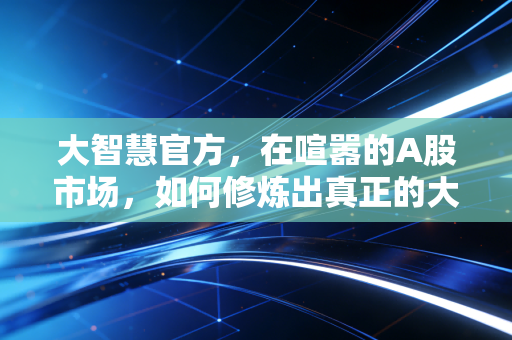 大智慧官方，在喧嚣的A股市场，如何修炼出真正的大智慧？