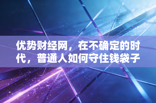 优势财经网，在不确定的时代，普通人如何守住钱袋子并寻找投资新机遇