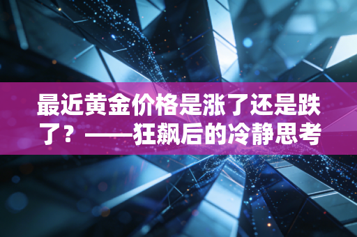 最近黄金价格是涨了还是跌了？——狂飙后的冷静思考，普通人该如何接住这泼天富贵