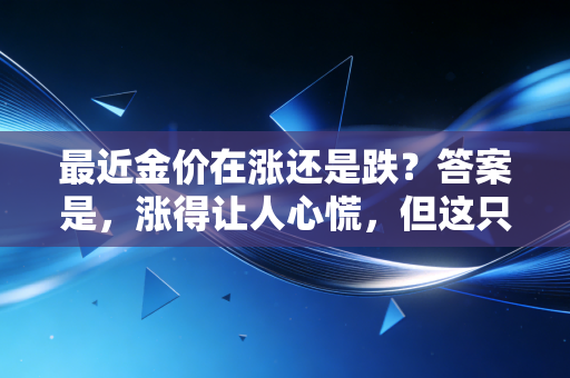 最近金价在涨还是跌？答案是，涨得让人心慌，但这只是开始