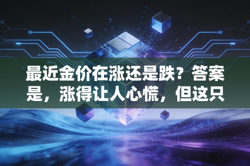 最近金价在涨还是跌？答案是，涨得让人心慌，但这只是开始