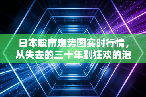 日本股市走势图实时行情，从失去的三十年到狂欢的泡沫？深度解析日股暴涨背后的逻辑与风险