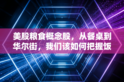 美股粮食概念股，从餐桌到华尔街，我们该如何把握饭碗里的投资机会？