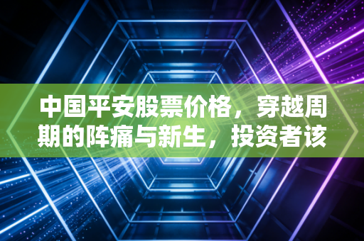 中国平安股票价格，穿越周期的阵痛与新生，投资者该如何守住这份烟火气？