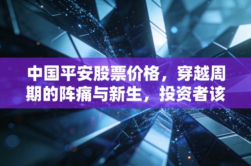 中国平安股票价格，穿越周期的阵痛与新生，投资者该如何守住这份烟火气？