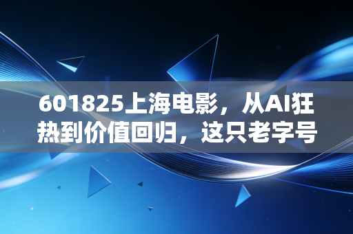 601825上海电影，从AI狂热到价值回归，这只老字号还能带给我们什么惊喜？