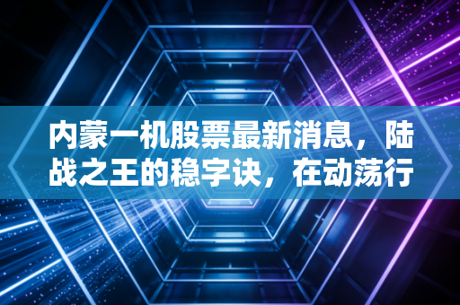内蒙一机股票最新消息，陆战之王的稳字诀，在动荡行情中寻找确定性