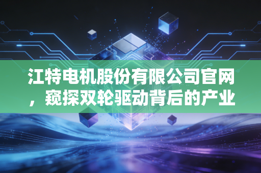 江特电机股份有限公司官网，窥探双轮驱动背后的产业逻辑与锂电江湖的沉浮