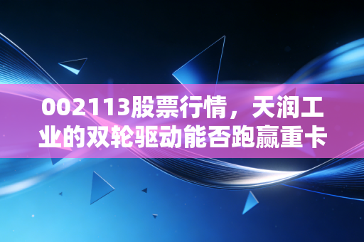 002113股票行情，天润工业的双轮驱动能否跑赢重卡周期？深度解析与投资思考