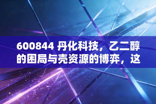 600844 丹化科技，乙二醇的困局与壳资源的博弈，这只股到底是黄金坑还是火中栗？