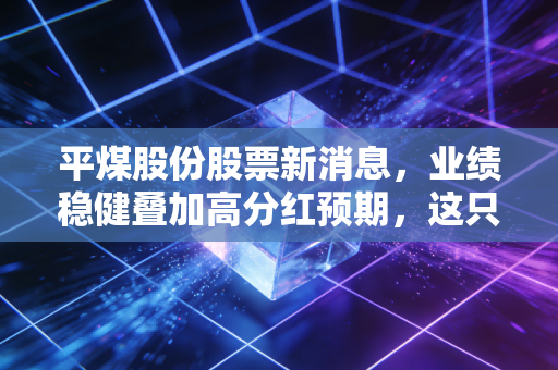 平煤股份股票新消息，业绩稳健叠加高分红预期，这只中原煤海的隐形冠军还能持有吗？