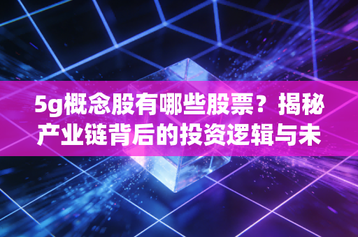 5g概念股有哪些股票？揭秘产业链背后的投资逻辑与未来机遇