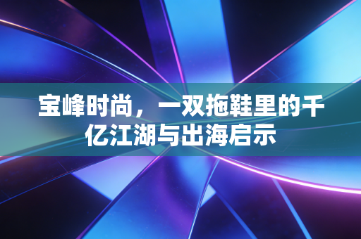 宝峰时尚，一双拖鞋里的千亿江湖与出海启示