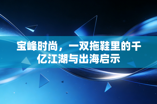 宝峰时尚，一双拖鞋里的千亿江湖与出海启示