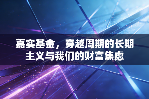 嘉实基金，穿越周期的长期主义与我们的财富焦虑