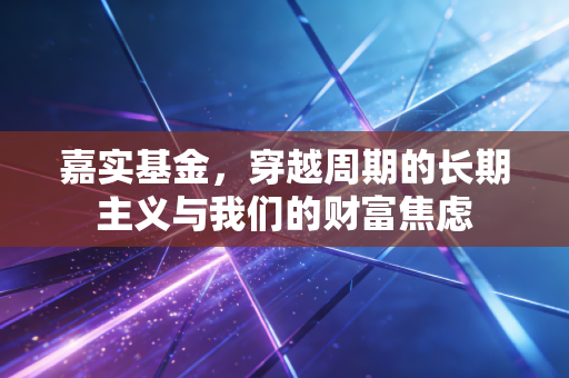 嘉实基金，穿越周期的长期主义与我们的财富焦虑