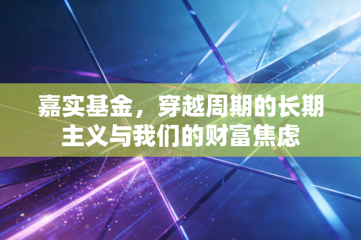 嘉实基金，穿越周期的长期主义与我们的财富焦虑