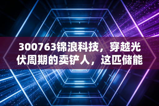 300763锦浪科技，穿越光伏周期的卖铲人，这匹储能新黑马还能跑多远？