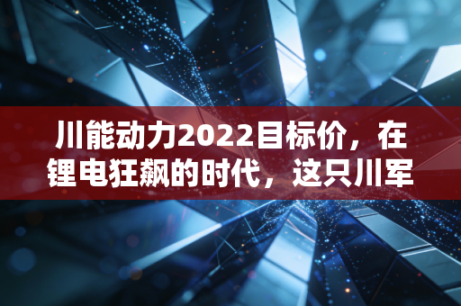 川能动力2022目标价，在锂电狂飙的时代，这只川军能否站稳40元高地？
