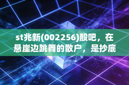 st兆新(002256)股吧，在悬崖边跳舞的散户，是抄底良机还是价值毁灭？