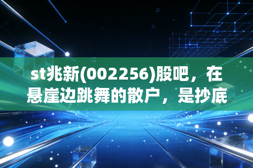 st兆新(002256)股吧，在悬崖边跳舞的散户，是抄底良机还是价值毁灭？