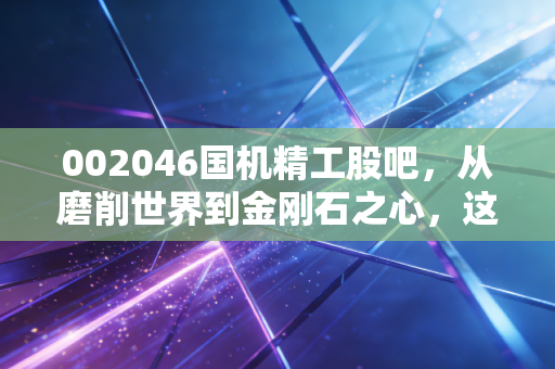 002046国机精工股吧，从磨削世界到金刚石之心，这只高端制造票到底值不值得拿？