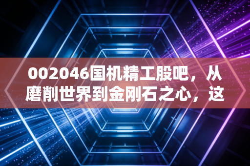 002046国机精工股吧，从磨削世界到金刚石之心，这只高端制造票到底值不值得拿？