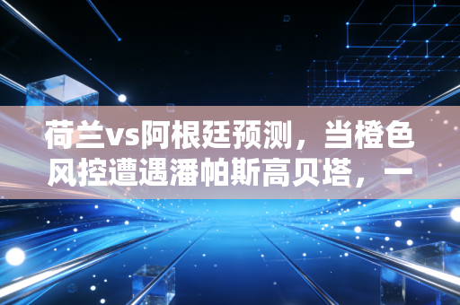 荷兰vs阿根廷预测，当橙色风控遭遇潘帕斯高贝塔，一场关于资产定价的终极博弈