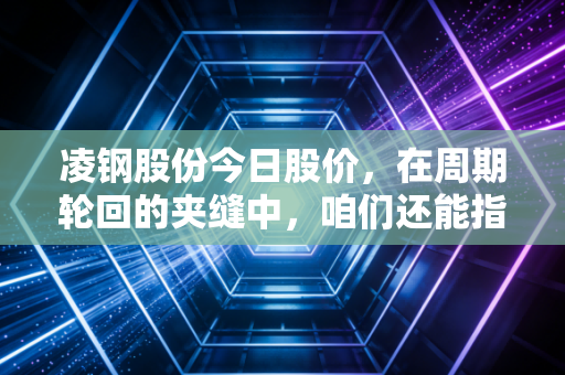 凌钢股份今日股价，在周期轮回的夹缝中，咱们还能指望这只东北虎猛回头吗？