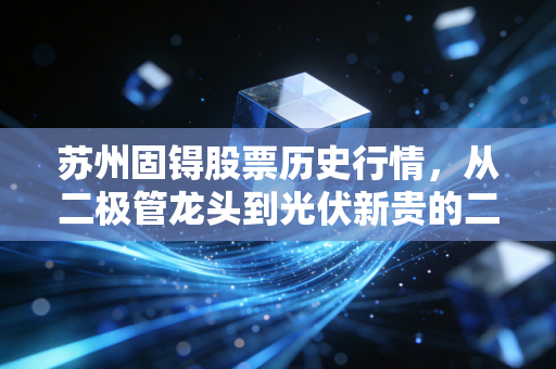 苏州固锝股票历史行情，从二极管龙头到光伏新贵的二十年长跑