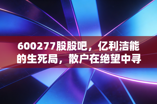 600277股股吧，亿利洁能的生死局，散户在绝望中寻找那一点点微光