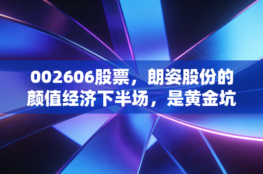 002606股票，朗姿股份的颜值经济下半场，是黄金坑还是深水区？